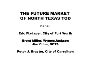 THE FUTURE MARKET
OF NORTH TEXAS TOD
Panel:
Eric Fladager, City of Fort Worth
Brent Miller, Wynne/Jackson
Jim Cline, DCTA
Peter J. Braster, City of Carrollton

 