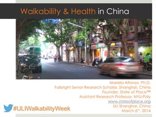 Mariela Alfonzo, Ph.D.
Fulbright Senior Research Scholar, Shanghai, China
Founder, State of Place™
Assistant Research Professor, NYU-Poly
www.stateofplace.org
ULI Shanghai, China
March 6th, 2014
Walkability & Health in China
#ULIWalkabilityWeek
 