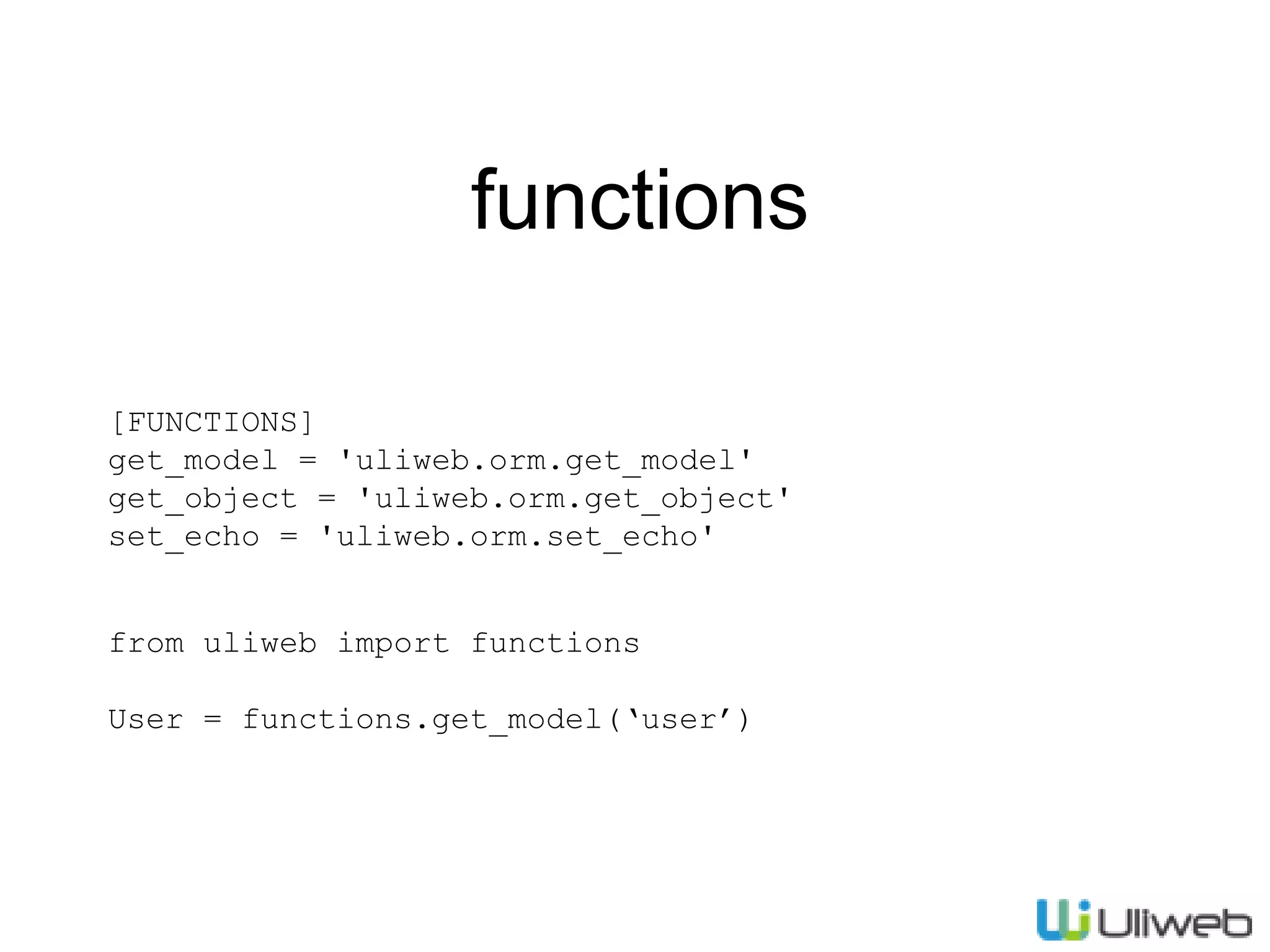 functions
[FUNCTIONS]
get_model = 'uliweb.orm.get_model'
get_object = 'uliweb.orm.get_object'
set_echo = 'uliweb.orm.set_echo'
from uliweb import functions
User = functions.get_model(‘user’)

 