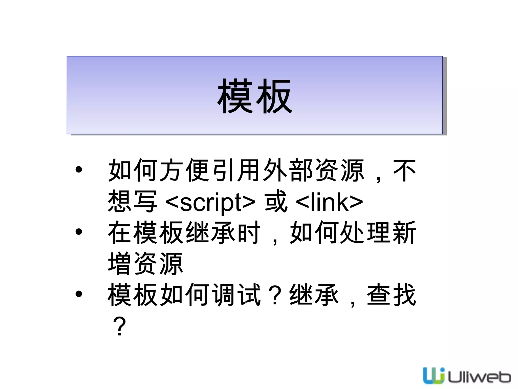 模板
模板
• 如何方便引用外部资源，不
想写 <script> 或 <link>
• 在模板继承时，如何处理新
増资源
• 模板如何调试？继承，查找
？

 