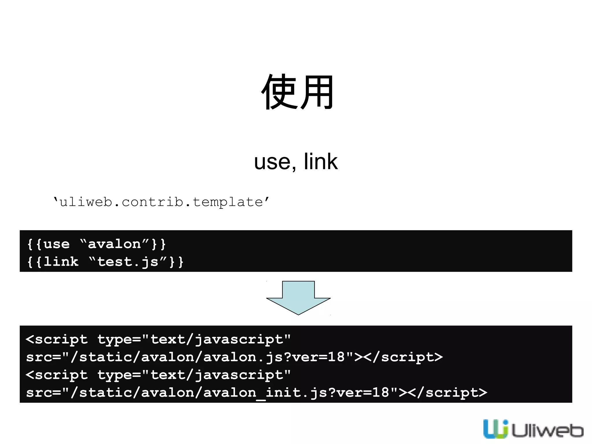 使用
use, link
‘uliweb.contrib.template’
{{use “avalon”}}
{{link “test.js”}}

<script type="text/javascript"
src="/static/avalon/avalon.js?ver=18"></script>
<script type="text/javascript"
src="/static/avalon/avalon_init.js?ver=18"></script>

 