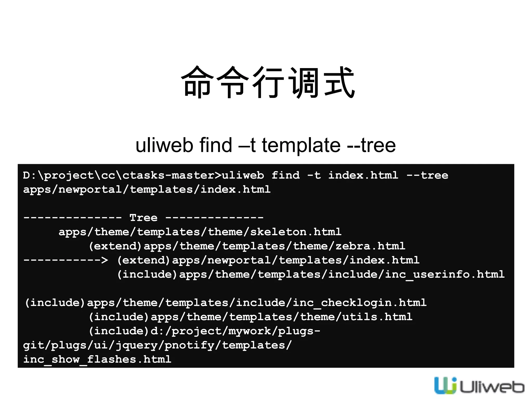 命令行调式
uliweb find –t template --tree
D:projectccctasks-master>uliweb find -t index.html --tree
apps/newportal/templates/index.html
-------------- Tree -------------apps/theme/templates/theme/skeleton.html
(extend)apps/theme/templates/theme/zebra.html
-----------> (extend)apps/newportal/templates/index.html
(include)apps/theme/templates/include/inc_userinfo.html
(include)apps/theme/templates/include/inc_checklogin.html
(include)apps/theme/templates/theme/utils.html
(include)d:/project/mywork/plugsgit/plugs/ui/jquery/pnotify/templates/
inc_show_flashes.html

 