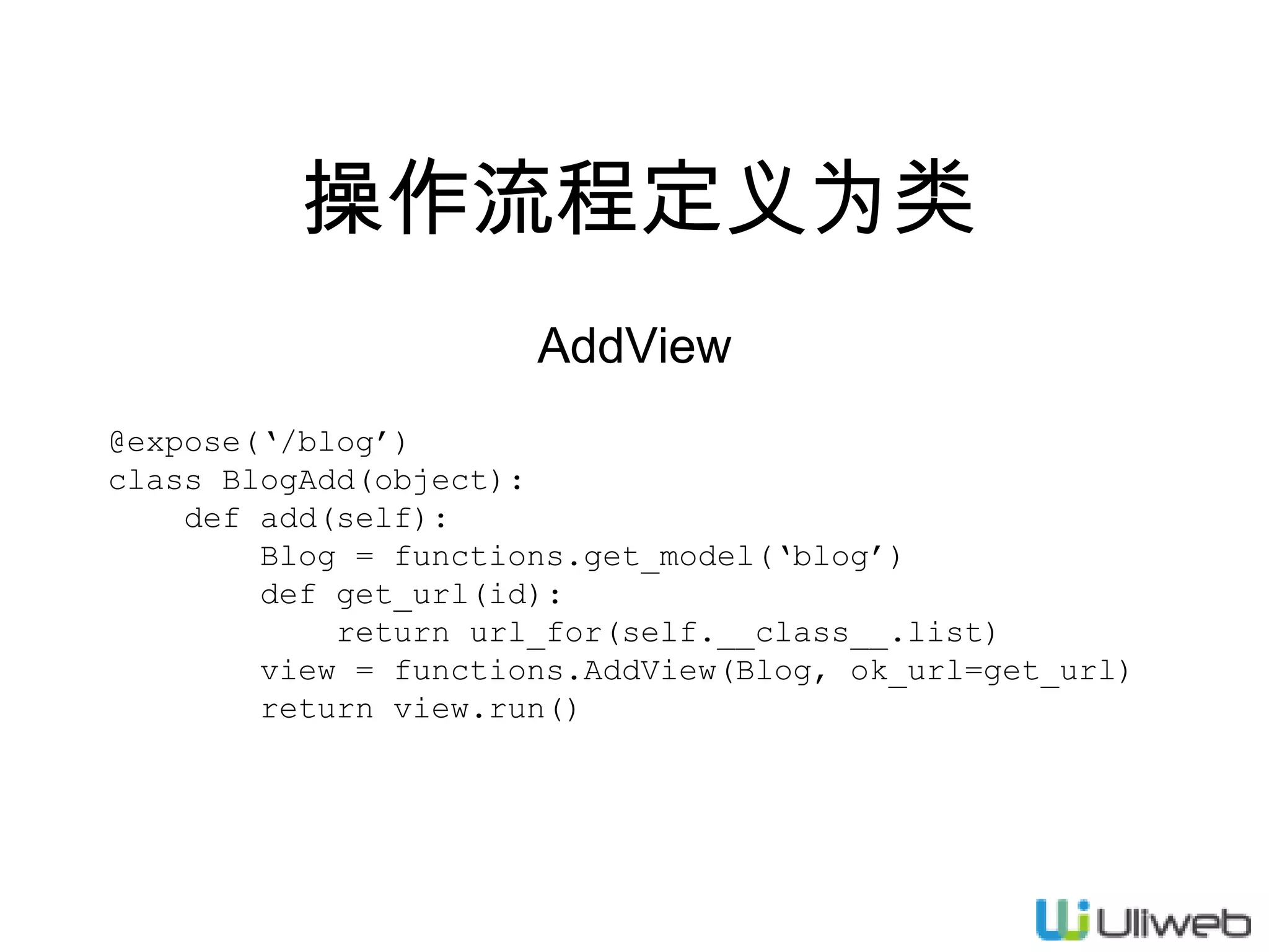 操作流程定义为类
AddView
@expose(‘/blog’)
class BlogAdd(object):
def add(self):
Blog = functions.get_model(‘blog’)
def get_url(id):
return url_for(self.__class__.list)
view = functions.AddView(Blog, ok_url=get_url)
return view.run()

 