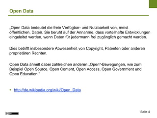 Seite 4
Open Data
„Open Data bedeutet die freie Verfügbar- und Nutzbarkeit von, meist
öffentlichen, Daten. Sie beruht auf ...