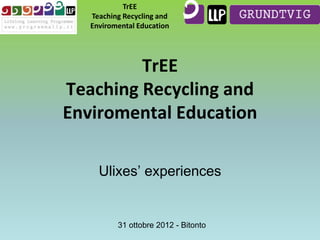 TrEE
Teaching Recycling and
Enviromental Education

TrEE
Teaching Recycling and
Enviromental Education
Ulixes’ experiences

31 ottobre 2012 - Bitonto

 