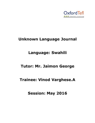 Unknown Language Journal
Language: Swahili
Tutor: Mr. Jaimon George
Trainee: Vinod Varghese.A
Session: May 2016
 