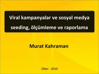 Viral kampanyalar ve sosyal medya seeding, ölçümleme ve raporlama Murat Kahraman  Ülker - 2010 