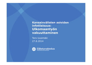 Kansainvälisten asioiden 
infotilaisuus: 
Ulkomaantyön 
vakuuttaminen 
Tero Uusimäki 
27.8.2014 
 