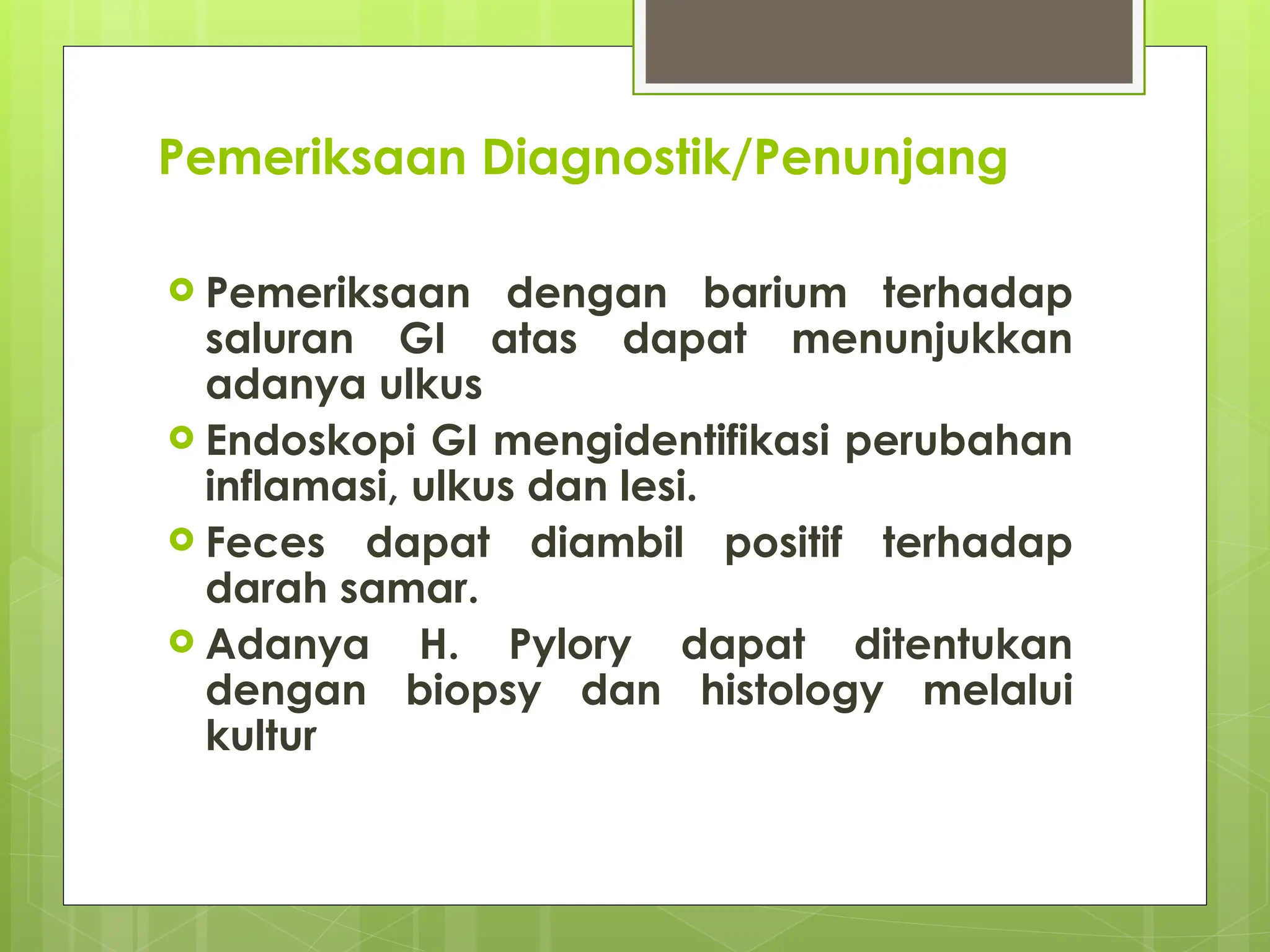Pemeriksaan Diagnostik/Penunjang
 Pemeriksaan dengan barium terhadap
saluran GI atas dapat menunjukkan
adanya ulkus
 Endoskopi GI mengidentifikasi perubahan
inflamasi, ulkus dan lesi.
 Feces dapat diambil positif terhadap
darah samar.
 Adanya H. Pylory dapat ditentukan
dengan biopsy dan histology melalui
kultur
 