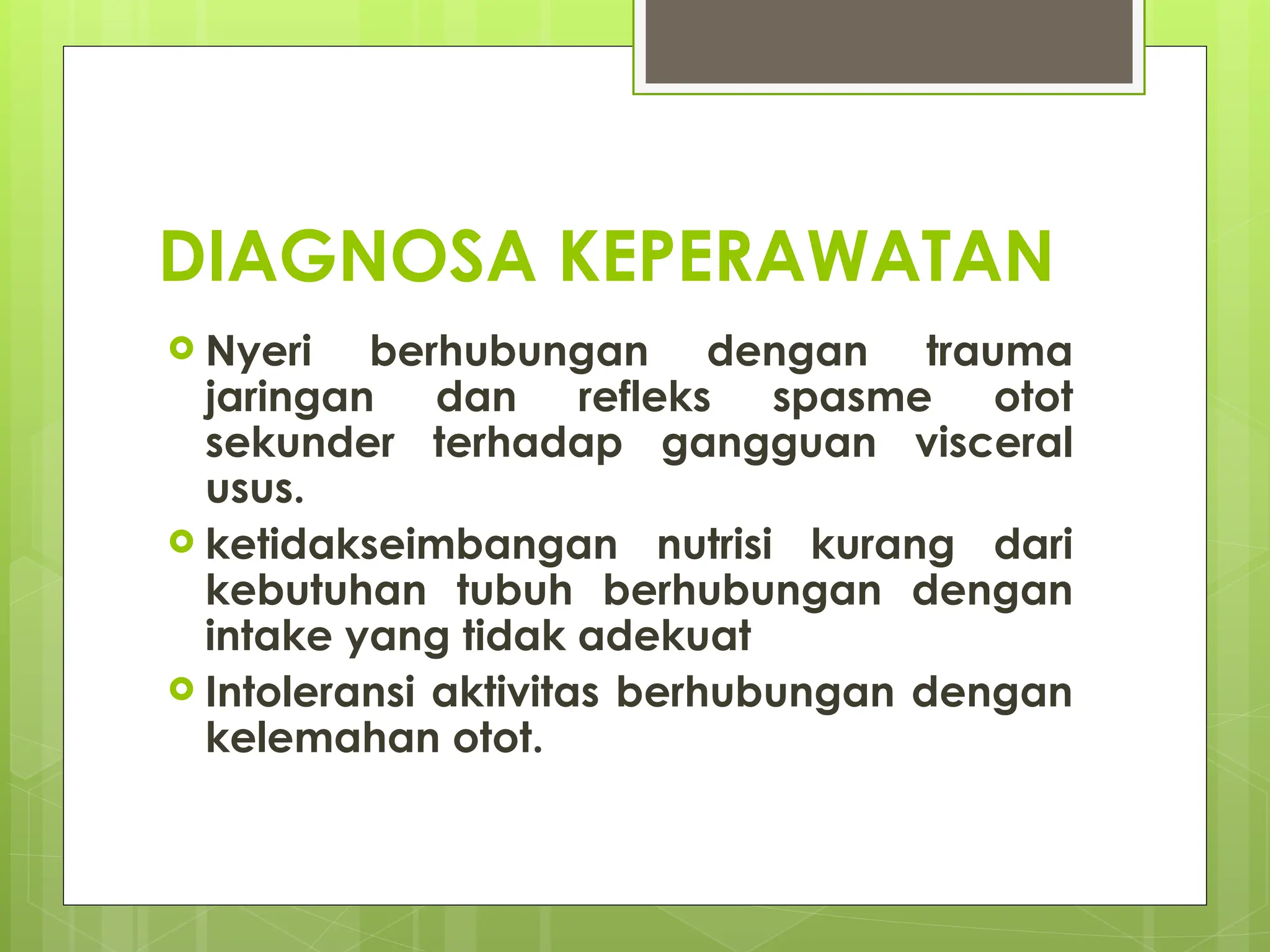 DIAGNOSA KEPERAWATAN
 Nyeri berhubungan dengan trauma
jaringan dan refleks spasme otot
sekunder terhadap gangguan visceral
usus.
 ketidakseimbangan nutrisi kurang dari
kebutuhan tubuh berhubungan dengan
intake yang tidak adekuat
 Intoleransi aktivitas berhubungan dengan
kelemahan otot.
 