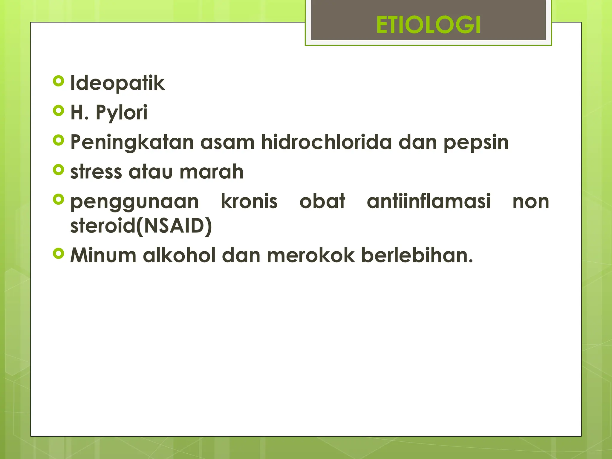 ETIOLOGI
 Ideopatik
 H. Pylori
 Peningkatan asam hidrochlorida dan pepsin
 stress atau marah
 penggunaan kronis obat antiinflamasi non
steroid(NSAID)
 Minum alkohol dan merokok berlebihan.
 