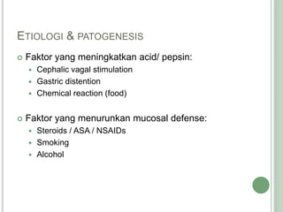 ETIOLOGI & PATOGENESIS
 Faktor yang meningkatkan acid/ pepsin:
 Cephalic vagal stimulation
 Gastric distention
 Chemical reaction (food)
 Faktor yang menurunkan mucosal defense:
 Steroids / ASA / NSAIDs
 Smoking
 Alcohol
 