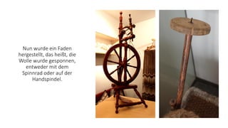 Nun wurde ein Faden
hergestellt, das heißt, die
Wolle wurde gesponnen,
entweder mit dem
Spinnrad oder auf der
Handspindel.
 
