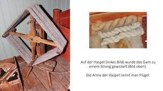 Auf der Haspel (linkes Bild) wurde das Garn zu
einem Strang gewickelt (Bild oben).
Die Arme der Haspel nennt man Flügel.
 