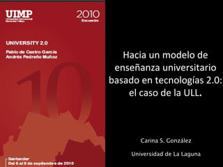 Hacia un modelo de enseñanza universitario basado en tecnologías 2.0: el caso de la ULL . Carina S. González Universidad de La Laguna 