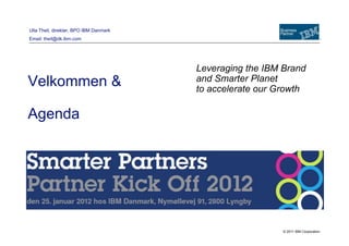 Ulla Theil, direktør, BPO IBM Danmark
Email: theil@dk.ibm.com




                                        Leveraging the IBM Brand
Velkommen &                             and Smarter Planet
                                        to accelerate our Growth

Agenda




                                                           © 2011 IBM Corporation
 