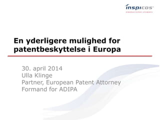En yderligere mulighed for
patentbeskyttelse i Europa
30. april 2014
Ulla Klinge
Partner, European Patent Attorney
Formand for ADIPA
 