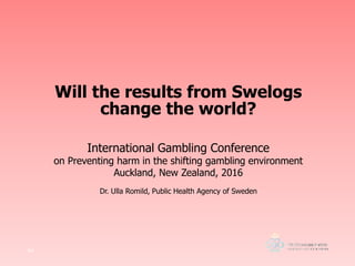 .Sid
Will the results from Swelogs
change the world?
International Gambling Conference
on Preventing harm in the shifting gambling environment
Auckland, New Zealand, 2016
Dr. Ulla Romild, Public Health Agency of Sweden
 