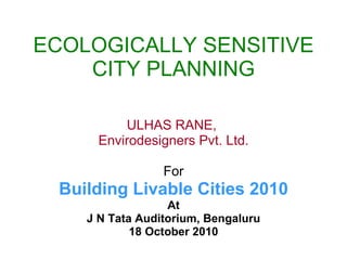 ECOLOGICALLY SENSITIVE CITY PLANNING ULHAS RANE,  Envirodesigners Pvt. Ltd. For Building Livable Cities 2010 At J N Tata Auditorium, Bengaluru 18 October 2010 