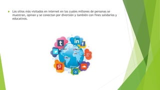  Los sitios más visitados en internet en los cuales millones de personas se
muestran, opinan y se conectan por diversión y también con fines solidarios y
educativos.
 