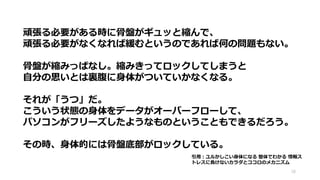 頑張る必要がある時に骨盤がギュッと縮んで、
頑張る必要がなくなれば緩むというのであれば何の問題もない。
骨盤が縮みっぱなし。縮みきってロックしてしまうと
自分の思いとは裏腹に身体がついていかなくなる。
それが「うつ」だ。
こういう状態の身体をデータがオーバーフローして、
パソコンがフリーズしたようなものということもできるだろう。
その時、身体的には骨盤底部がロックしている。
18
引用：ユルかしこい身体になる 整体でわかる 情報ス
トレスに負けないカラダとココロのメカニズム
 
