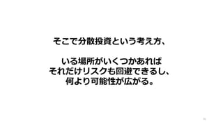 そこで分散投資という考え方、
いる場所がいくつかあれば
それだけリスクも回避できるし、
何より可能性が広がる。
36
 