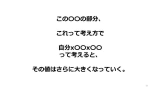 この〇〇の部分、
これって考え方で
自分x〇〇x〇〇
って考えると、
その値はさらに大きくなっていく。
39
 