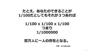 たとえ、あなたのできることが
1/100だとしてもそれが３つあれば
1/100 x 1/100 x 1/100
つまり
1/1000000
百万人に一人の存在となる。
40
引用： さとなおLABO
 