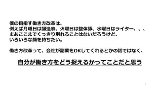 6
僕の目指す働き方改革は、
例えば月曜日は醸造家、火曜日は整体師、水曜日はライター、、、
まあここまでくっきり別れることはないだろうけど、
いろいろな顔を持ちたい。
働き方改革って、会社が副業をOKしてくれるとかの話ではなく、
自分が働き方をどう捉えるかってことだと思う
 