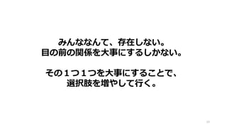 みんななんて、存在しない。
目の前の関係を大事にするしかない。
その１つ１つを大事にすることで、
選択肢を増やして行く。
60
 
