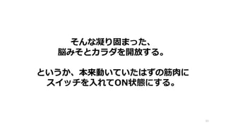 65
そんな凝り固まった、
脳みそとカラダを開放する。
というか、本来動いていたはずの筋肉に
スイッチを入れてON状態にする。
 