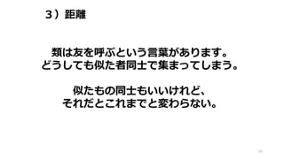 ３）距離
69
類は友を呼ぶという言葉があります。
どうしても似た者同士で集まってしまう。
似たもの同士もいいけれど、
それだとこれまでと変わらない。
 