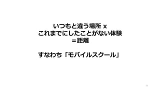 70
いつもと違う場所 x
これまでにしたことがない体験
＝距離
すなわち「モバイルスクール」
 