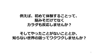 72
例えば、初めて体験することって、
脳みそだけでなく
カラダも反応しませんか？
そしてやったことがないこととか、
知らない世界の話ってワクワクしませんか？
 