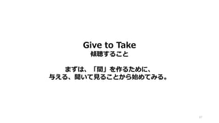 87
Give to Take
傾聴すること
まずは、「間」を作るために、
与える、聞いて見ることから始めてみる。
 