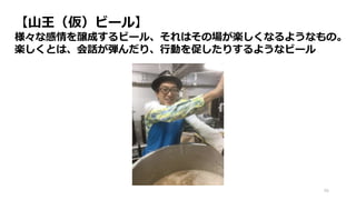 96
【山王（仮）ビール】
様々な感情を醸成するビール、それはその場が楽しくなるようなもの。
楽しくとは、会話が弾んだり、行動を促したりするようなビール
 