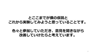97
とここまでが僕の仮説と
これから実験してみようと思っていることです。
色々と参加していただき、意見を聞きながら
改善していけたらと考えています。
 