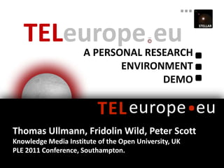 TELeurope.eu A PERSONAL Research Environment Demo Thomas Ullmann, Fridolin Wild, Peter Scott Knowledge Media Institute of the Open University, UK PLE 2011 Conference, Southampton. 