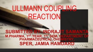 ULLMANN COUPLING
REACTION
SUBMITTED BY- INDRAJIT SAMANTA
M.PHARMA, 1ST YEAR, 1ST SEM, DEPARTMENT OF
PHARMACEUTICAL CHEMISTRY,
SPER, JAMIA HAMDARD
 