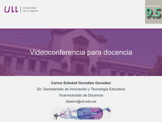 Videoconferencia para docencia
Carina Soledad González González
Dir. Secretariado de Innovación y Tecnología Educativa
Vicerrectorado de Docencia
diseinn@ull.edu.es
 