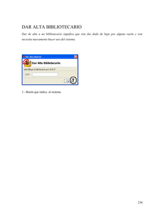 234
DAR ALTA BIBLIOTECARIO
Dar de alta a un bibliotecario significa que éste fue dado de baja por alguna razón y este
necesita nuevamente hacer uso del sistema.
1.- Botón que indica al sistema
 