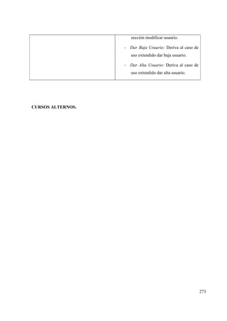 273
sección modificar usuario.
- Dar Baja Usuario: Deriva al caso de
uso extendido dar baja usuario.
- Dar Alta Usuario: Deriva al caso de
uso extendido dar alta usuario.
CURSOS ALTERNOS.
 