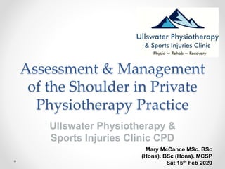 Assessment & Management
of the Shoulder in Private
Physiotherapy Practice
Ullswater Physiotherapy &
Sports Injuries Clinic CPD
Mary McCance MSc. BSc
(Hons). BSc (Hons). MCSP
Sat 15th Feb 2020
 