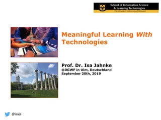 @isaja
Meaningful Learning With
Technologies
Prof. Dr. Isa Jahnke
@DGWF in Ulm, Deutschland
September 20th, 2019
 