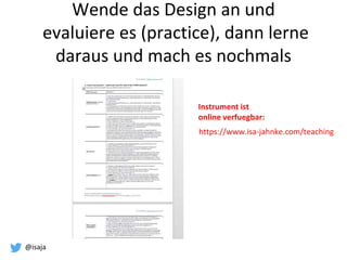 @isaja
Wende das Design an und
evaluiere es (practice), dann lerne
daraus und mach es nochmals
Instrument ist
online verfuegbar:
https://www.isa-jahnke.com/teaching
 