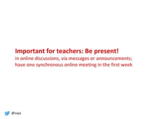 @isaja
Important for teachers: Be present!
in online discussions, via messages or announcements;
have one synchronous online meeting in the first week
 