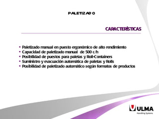 Paletizado manual en puesto ergonómico de alto rendimiento Capacidad de paletizado manual  de 500 c/h Posibilidad de puestos para paletas y Roll-Containers Suministro y evacuación automática de paletas y Rolls Posibilidad de paletizado automático según formatos de productos PALETIZADO CARACTERÍSTICAS 