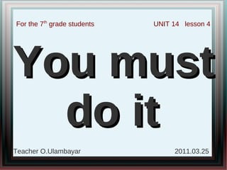 For the 7th grade students   UNIT 14 lesson 4




You must
  do it
Teacher O.Ulambayar               2011.03.25
 