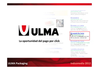 www.ulmapackaging.com
Indusmedia	
  2012	
  ULMA	
  Packaging	
  
La	
  oportunidad	
  del	
  pago	
  por	
  click	
  
 