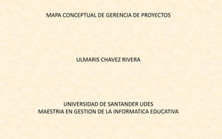 MAPA CONCEPTUAL DE GERENCIA DE PROYECTOS
ULMARIS CHAVEZ RIVERA
UNIVERSIDAD DE SANTANDER UDES
MAESTRIA EN GESTION DE LA INFORMATICA EDUCATIVA
 